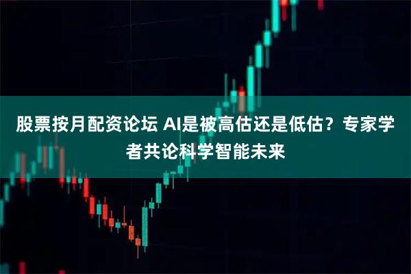 股票按月配资论坛 AI是被高估还是低估？专家学者共论科学智能未来
