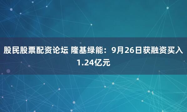 股民股票配资论坛 隆基绿能：9月26日获融资买入1.24亿元