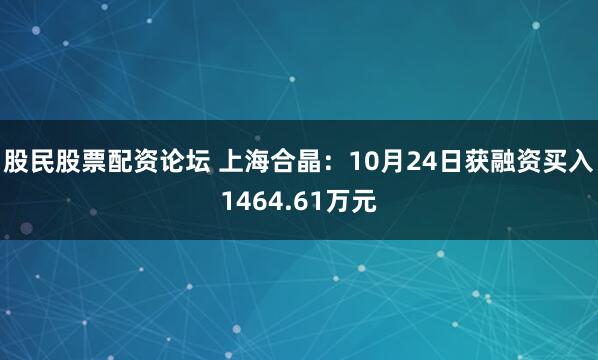 股民股票配资论坛 上海合晶：10月24日获融资买入1464.61万元