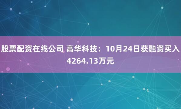 股票配资在线公司 高华科技：10月24日获融资买入4264.13万元