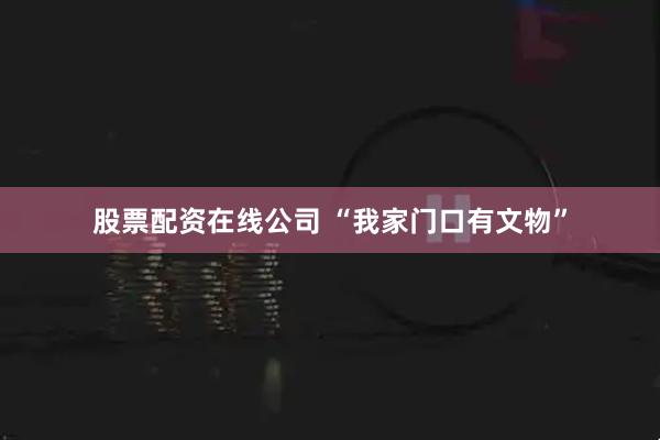 股票配资在线公司 “我家门口有文物”