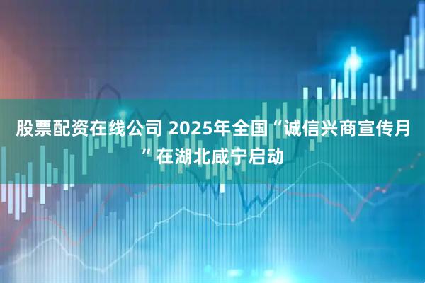 股票配资在线公司 2025年全国“诚信兴商宣传月”在湖北咸宁启动