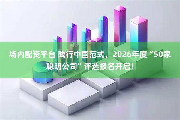 场内配资平台 践行中国范式，2026年度“50家聪明公司”评选报名开启！