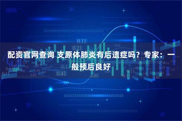 配资官网查询 支原体肺炎有后遗症吗？专家：一般预后良好