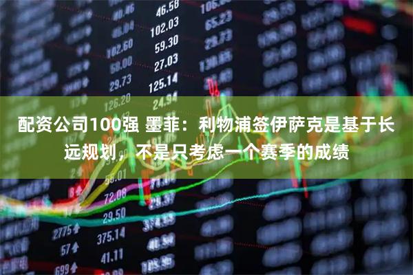 配资公司100强 墨菲：利物浦签伊萨克是基于长远规划，不是只考虑一个赛季的成绩