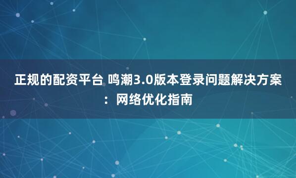 正规的配资平台 鸣潮3.0版本登录问题解决方案：网络优化指南