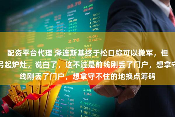 配资平台代理 泽连斯基终于松口称可以撤军，但有一个条件，普京另起炉灶，说白了，这不过是前线刚丢了门户，想拿守不住的地换点筹码