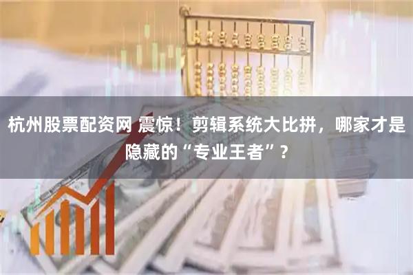 杭州股票配资网 震惊！剪辑系统大比拼，哪家才是隐藏的“专业王者”？