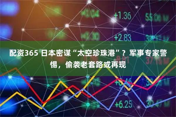 配资365 日本密谋“太空珍珠港”？军事专家警惕，偷袭老套路或再现