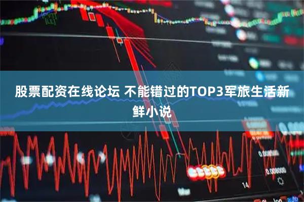股票配资在线论坛 不能错过的TOP3军旅生活新鲜小说