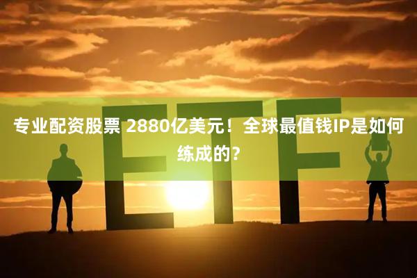专业配资股票 2880亿美元！全球最值钱IP是如何练成的？