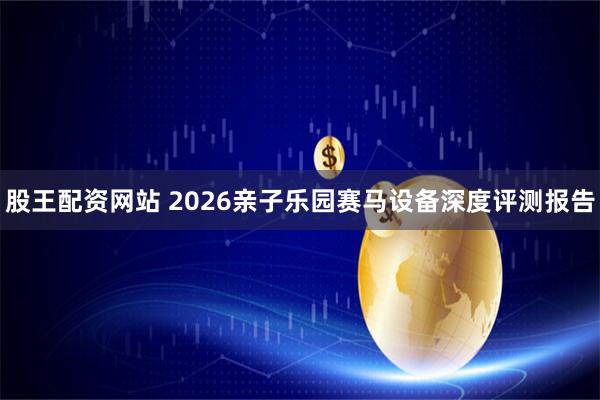 股王配资网站 2026亲子乐园赛马设备深度评测报告