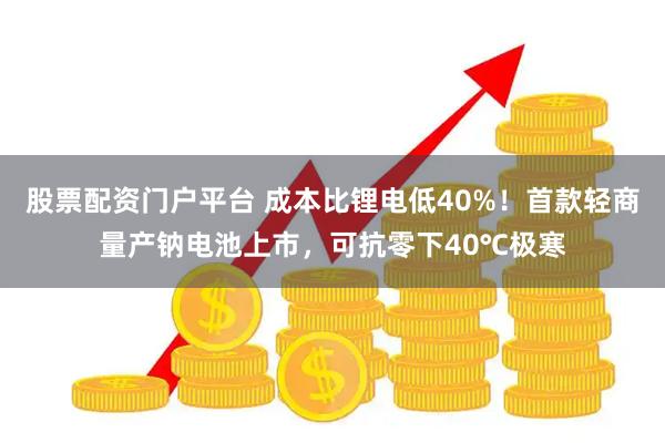 股票配资门户平台 成本比锂电低40%！首款轻商量产钠电池上市，可抗零下40℃极寒