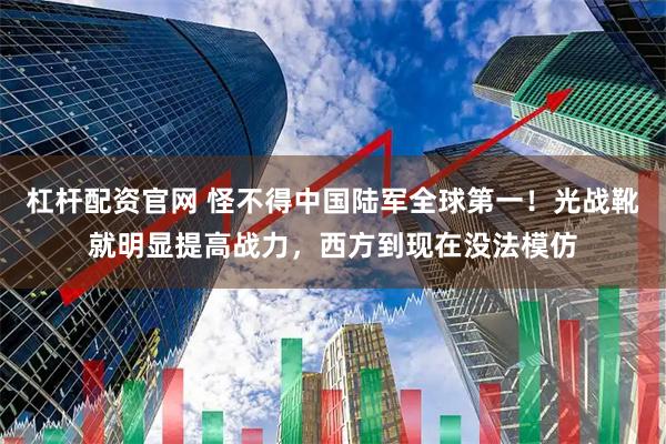 杠杆配资官网 怪不得中国陆军全球第一！光战靴就明显提高战力，西方到现在没法模仿