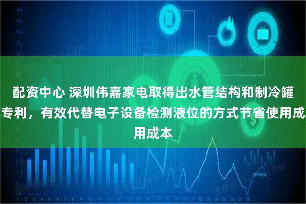 配资中心 深圳伟嘉家电取得出水管结构和制冷罐体专利，有效代替电子设备检测液位的方式节省使用成本