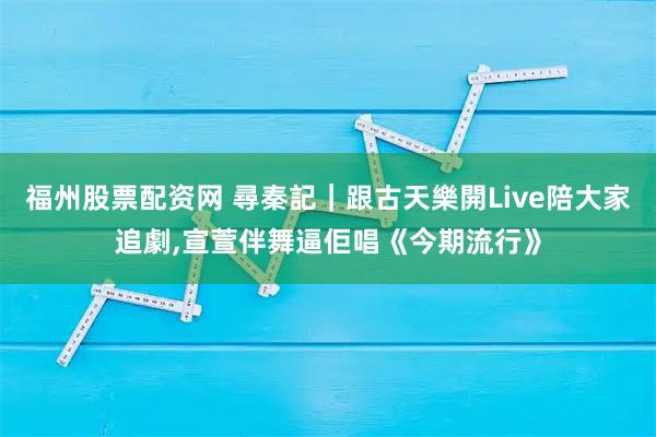 福州股票配资网 尋秦記｜跟古天樂開Live陪大家追劇,宣萱伴舞逼佢唱《今期流行》