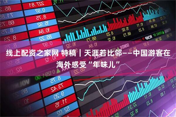 线上配资之家网 特稿｜天涯若比邻——中国游客在海外感受“年味儿”