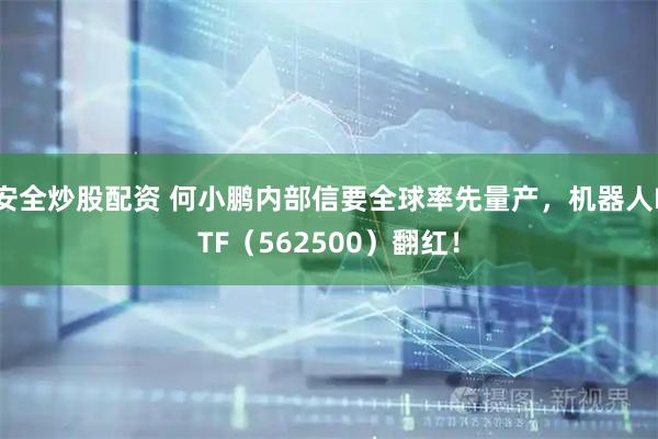 安全炒股配资 何小鹏内部信要全球率先量产，机器人ETF（562500）翻红！