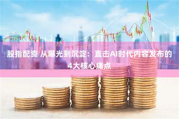 股指配资 从曝光到沉淀：直击AI时代内容发布的4大核心痛点
