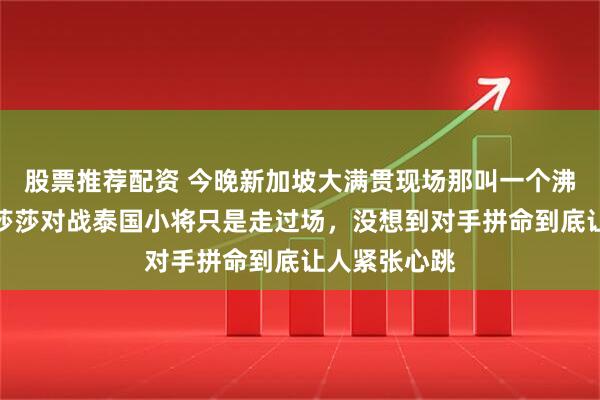 股票推荐配资 今晚新加坡大满贯现场那叫一个沸腾，本以为莎莎对战泰国小将只是走过场，没想到对手拼命到底让人紧张心跳