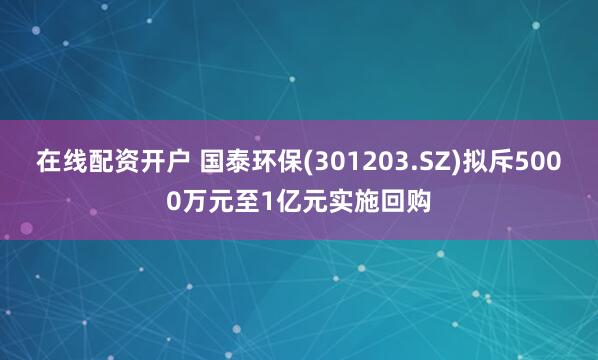 在线配资开户 国泰环保(301203.SZ)拟斥5000万元至1亿元实施回购