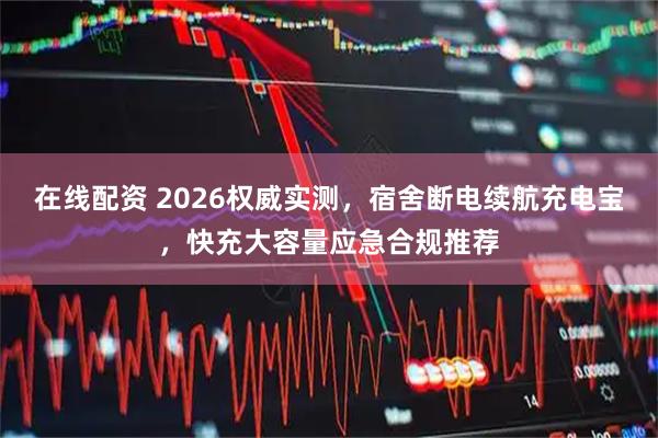 在线配资 2026权威实测，宿舍断电续航充电宝，快充大容量应急合规推荐