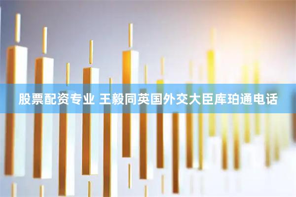 股票配资专业 王毅同英国外交大臣库珀通电话