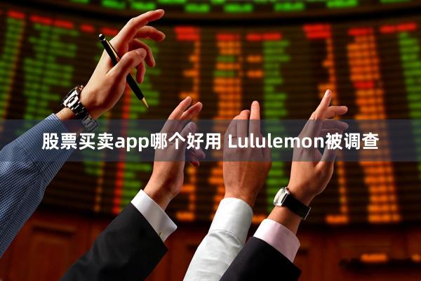 股票买卖app哪个好用 Lululemon被调查