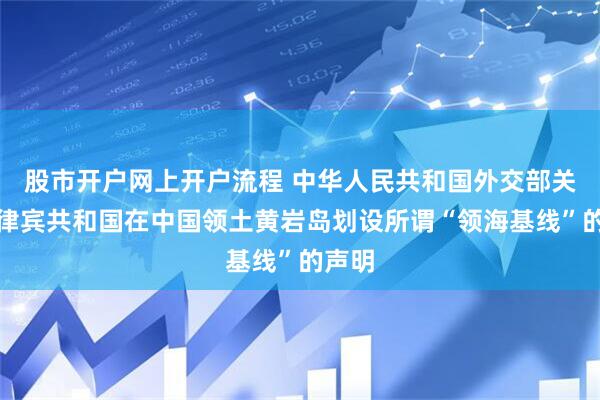 股市开户网上开户流程 中华人民共和国外交部关于菲律宾共和国在中国领土黄岩岛划设所谓“领海基线”的声明