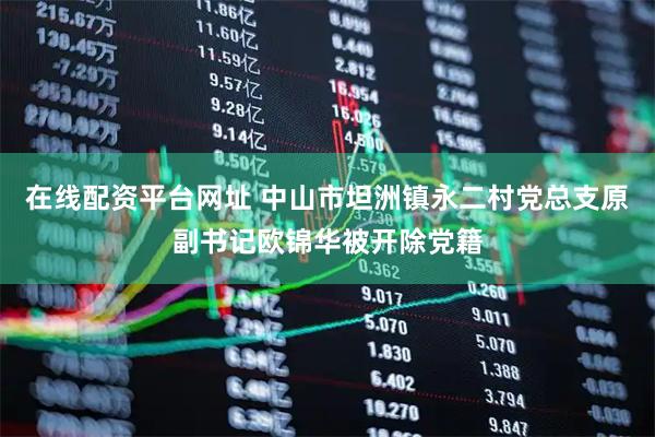 在线配资平台网址 中山市坦洲镇永二村党总支原副书记欧锦华被开除党籍