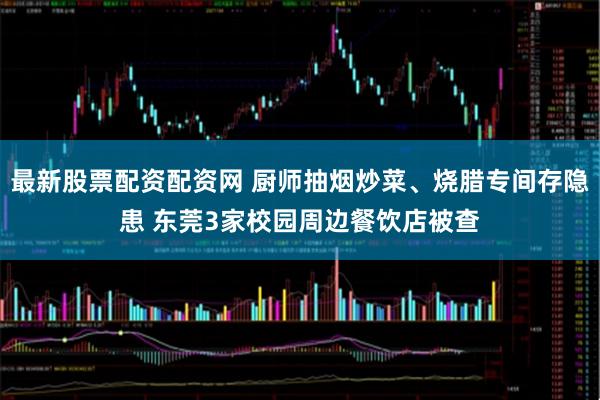 最新股票配资配资网 厨师抽烟炒菜、烧腊专间存隐患 东莞3家校园周边餐饮店被查