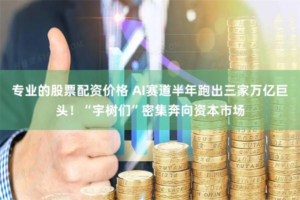 专业的股票配资价格 AI赛道半年跑出三家万亿巨头！“宇树们”密集奔向资本市场